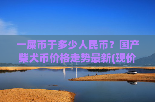 一屎币于多少人民币？国产柴犬币价格走势最新(现价0.00015727元)