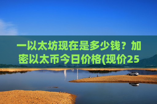 一以太坊现在是多少钱？加密以太币今日价格(现价25323.68元)