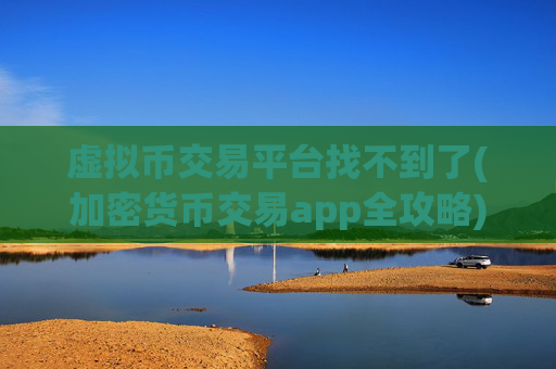 虚拟币交易平台找不到了(加密货币交易app全攻略)
