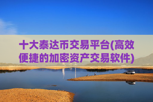 十大泰达币交易平台(高效便捷的加密资产交易软件)