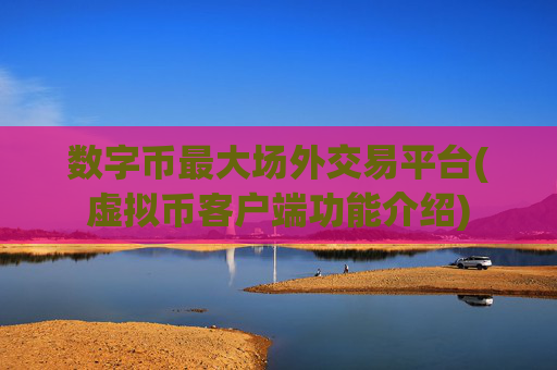 数字币最大场外交易平台(虚拟币客户端功能介绍)