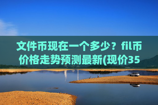文件币现在一个多少?fil币价格走势预测最新(现价35.9322元)