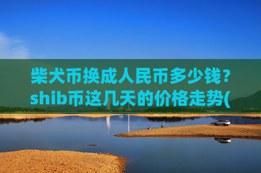 柴犬币换成人民币多少钱?shib币这几天的价格走势(现价0.00016383元)