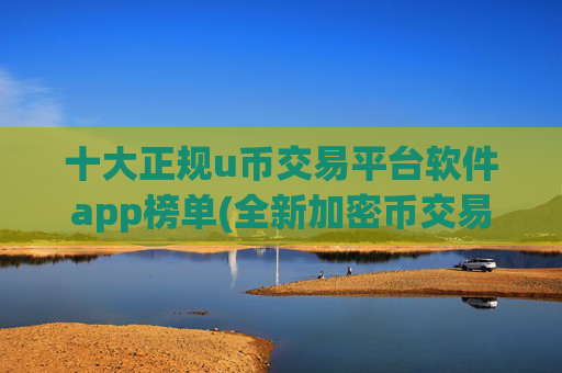 十大正规u币交易平台软件app榜单(全新加密币交易平台发布)