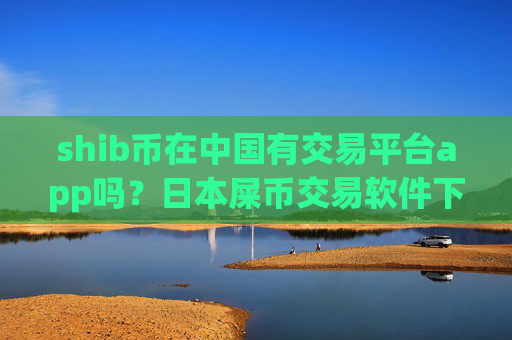 shib币在中国有交易平台app吗?日本屎币交易软件下载开户