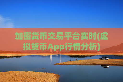 加密货币交易平台实时(虚拟货币App行情分析)