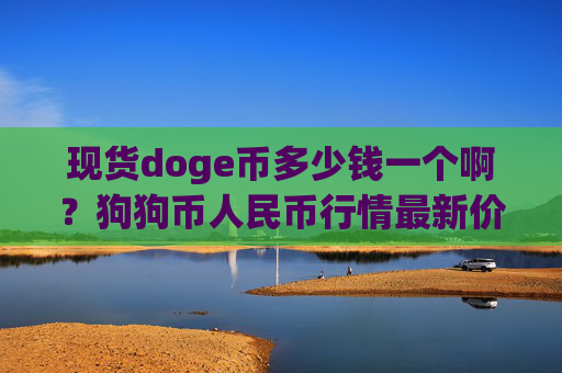 现货doge币多少钱一个啊？狗狗币人民币行情最新价格走势(现价2.3315元)