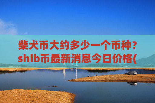 柴犬币大约多少一个币种?shib币最新消息今日价格(现价0.00015873元)