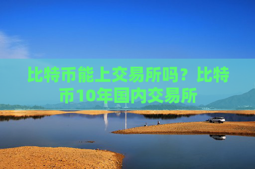 比特币能上交易所吗?比特币10年国内交易所