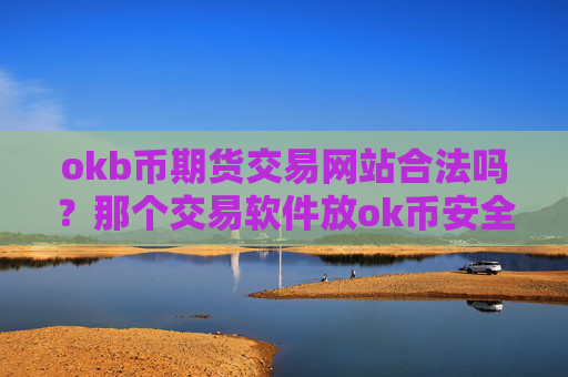 okb币期货交易网站合法吗?那个交易软件放ok币安全