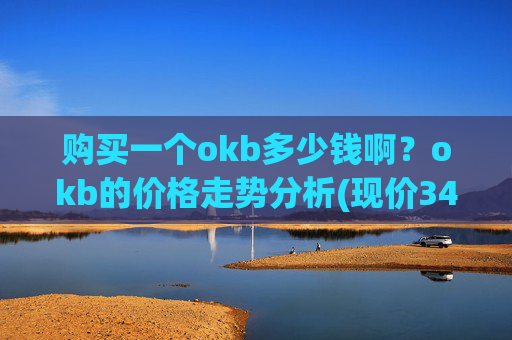 购买一个okb多少钱啊？okb的价格走势分析(现价342.618元)