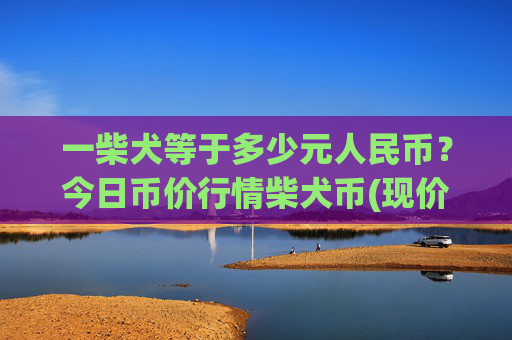 一柴犬等于多少元人民币?今日币价行情柴犬币(现价0.00016558元)