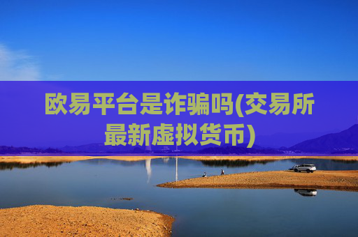 欧易平台是诈骗吗(交易所最新虚拟货币)