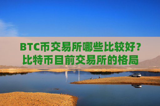 BTC币交易所哪些比较好?比特币目前交易所的格局