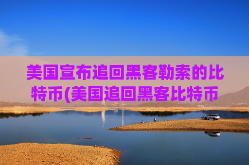 美国宣布追回黑客勒索的比特币(美国追回黑客比特币)