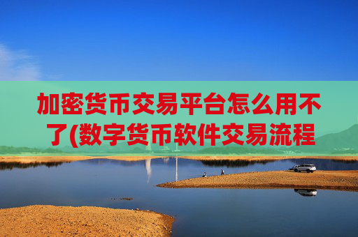 加密货币交易平台怎么用不了(数字货币软件交易流程解析)
