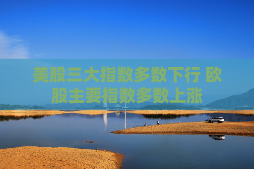 美股三大指数多数下行 欧股主要指数多数上涨