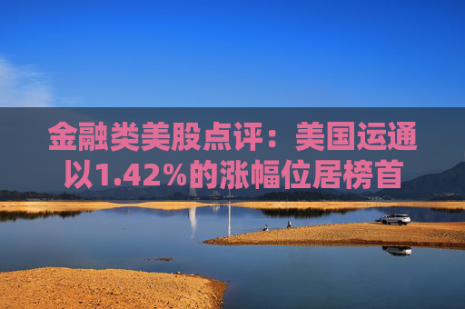 金融类美股点评:美国运通以1.42%的涨幅位居榜首