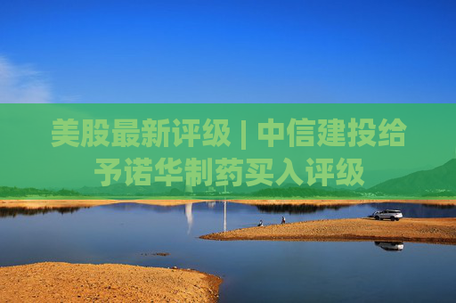 美股最新评级 | 中信建投给予诺华制药买入评级