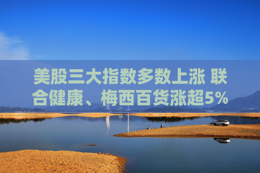 美股三大指数多数上涨 联合健康、梅西百货涨超5%