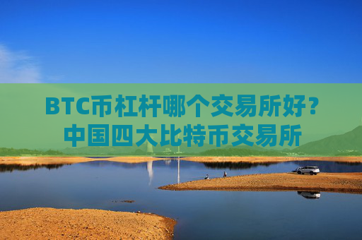 BTC币杠杆哪个交易所好?中国四大比特币交易所