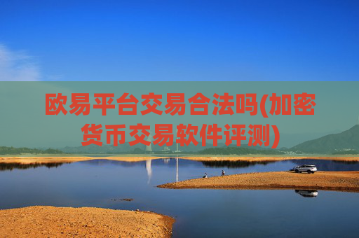 欧易平台交易合法吗(加密货币交易软件评测)
