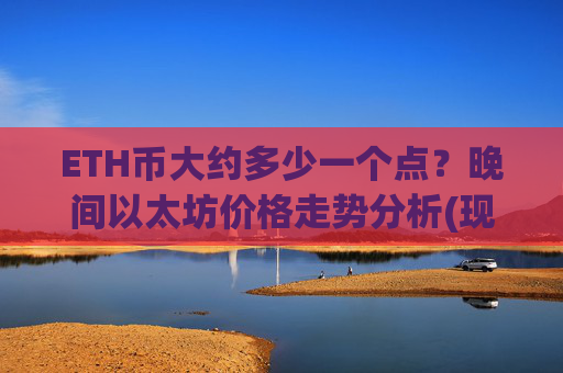 ETH币大约多少一个点?晚间以太坊价格走势分析(现价25215.87元)