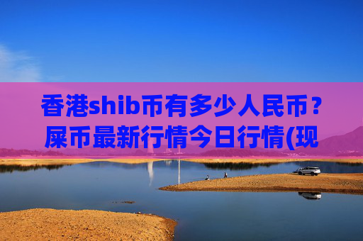 香港shib币有多少人民币？屎币最新行情今日行情(现价0.00016391元)