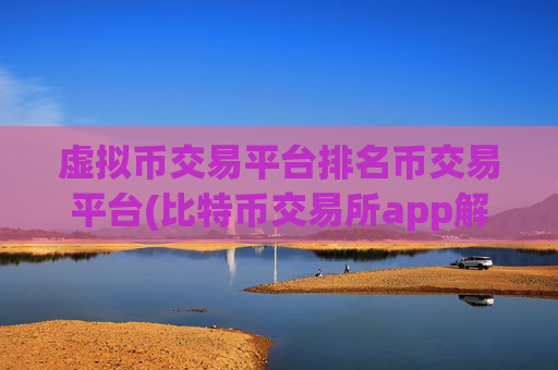 虚拟币交易平台排名币交易平台(比特币交易所app解说)