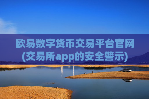 欧易数字货币交易平台官网(交易所app的安全警示)