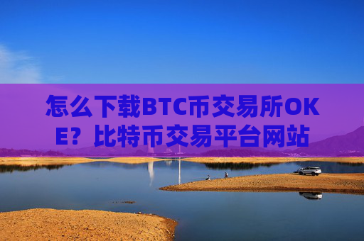 怎么下载BTC币交易所OKE？比特币交易平台网站
