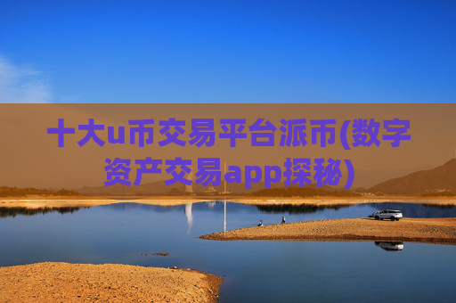 十大u币交易平台派币(数字资产交易app探秘)
