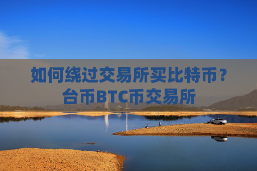如何绕过交易所买比特币?台币BTC币交易所