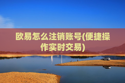 欧易怎么注销账号(便捷操作实时交易)
