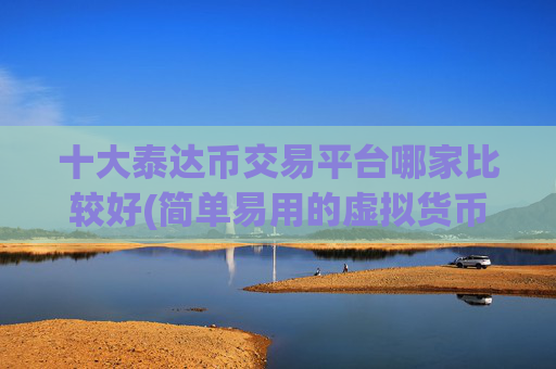 十大泰达币交易平台哪家比较好(简单易用的虚拟货币软件交易平台)