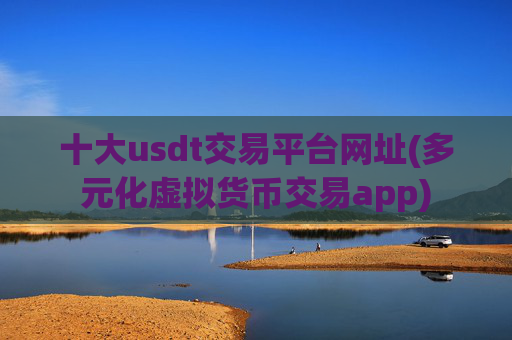 十大usdt交易平台网址(多元化虚拟货币交易app)