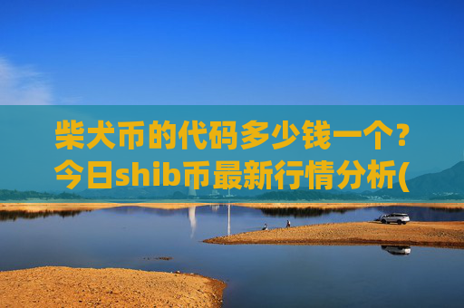 柴犬币的代码多少钱一个?今日shib币最新行情分析(现价0.00016245元)