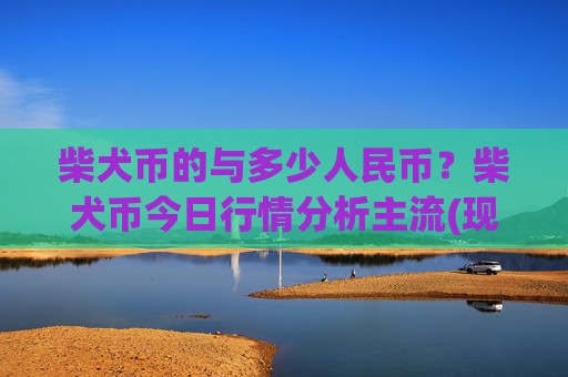 柴犬币的与多少人民币？柴犬币今日行情分析主流(现价0.0001623元)