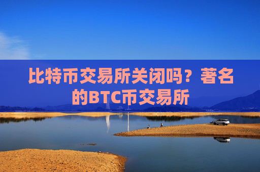 比特币交易所关闭吗?著名的BTC币交易所
