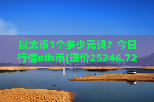 以太币1个多少元钱？今日行情eth币(现价25246.72元)