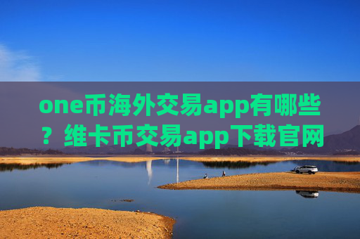 one币海外交易app有哪些？维卡币交易app下载官网下载