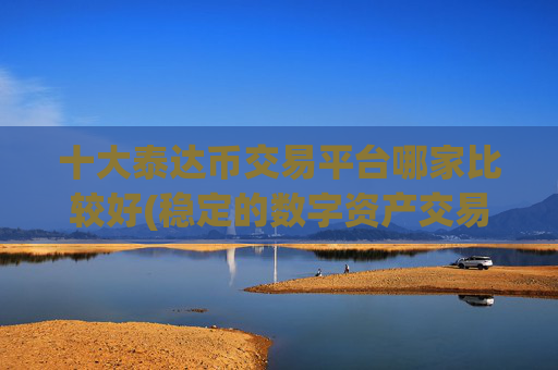 十大泰达币交易平台哪家比较好(稳定的数字资产交易所)