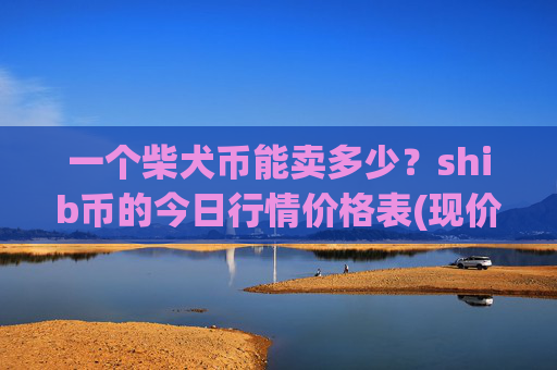 一个柴犬币能卖多少？shib币的今日行情价格表(现价0.00016201元)