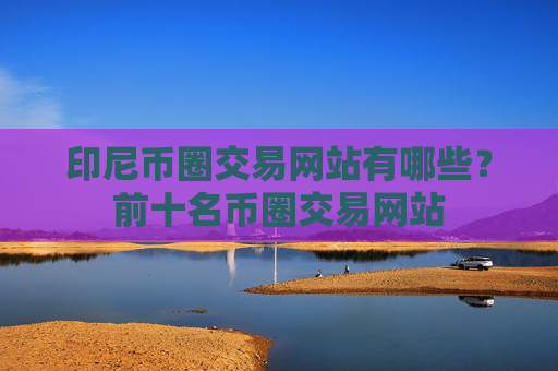 印尼币圈交易网站有哪些？前十名币圈交易网站