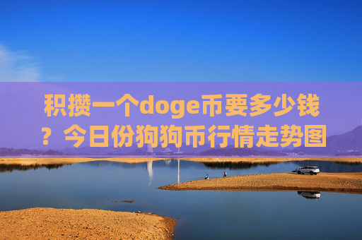 积攒一个doge币要多少钱?今日份狗狗币行情走势图(现价2.3017元)