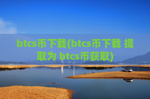 btcs币下载(btcs币下载 提取为 btcs币获取)