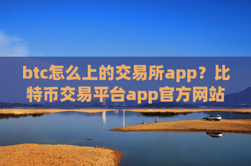 btc怎么上的交易所app？比特币交易平台app官方网站