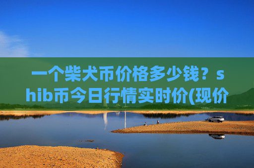 一个柴犬币价格多少钱?shib币今日行情实时价(现价0.00015481元)