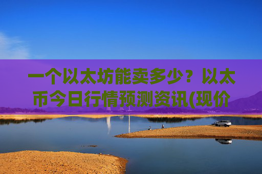 一个以太坊能卖多少?以太币今日行情预测资讯(现价25013.25元)