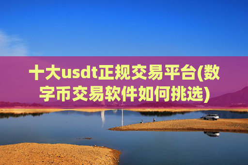 十大usdt正规交易平台(数字币交易软件如何挑选)